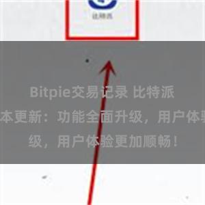 Bitpie交易记录 比特派钱包最新版本更新：功能全面升级，用户体验更加顺畅！