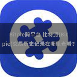 Bitpie跨平台 比特派(Bitpie)交易历史记录在哪里查看？