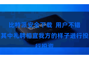 比特派安全下载 用户不错在其中礼聘相宜我方的样子进行投资