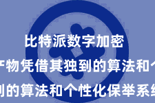 比特派数字加密  这两款产物凭借其独到的算法和个性化保举系统