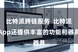 比特派跨链服务  比特派App还提供丰富的功能和器具